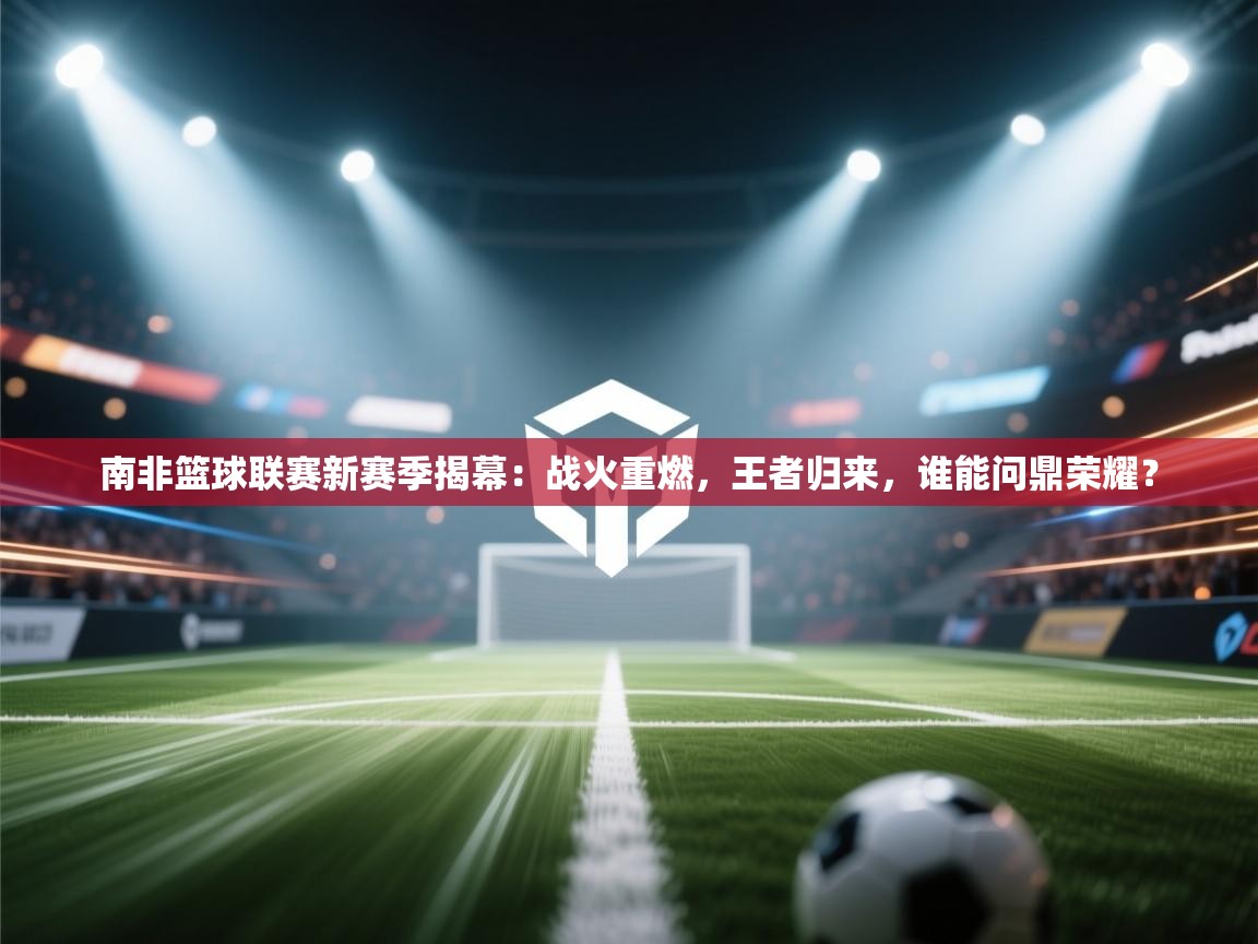 南非篮球联赛新赛季揭幕：战火重燃，王者归来，谁能问鼎荣耀？  第2张