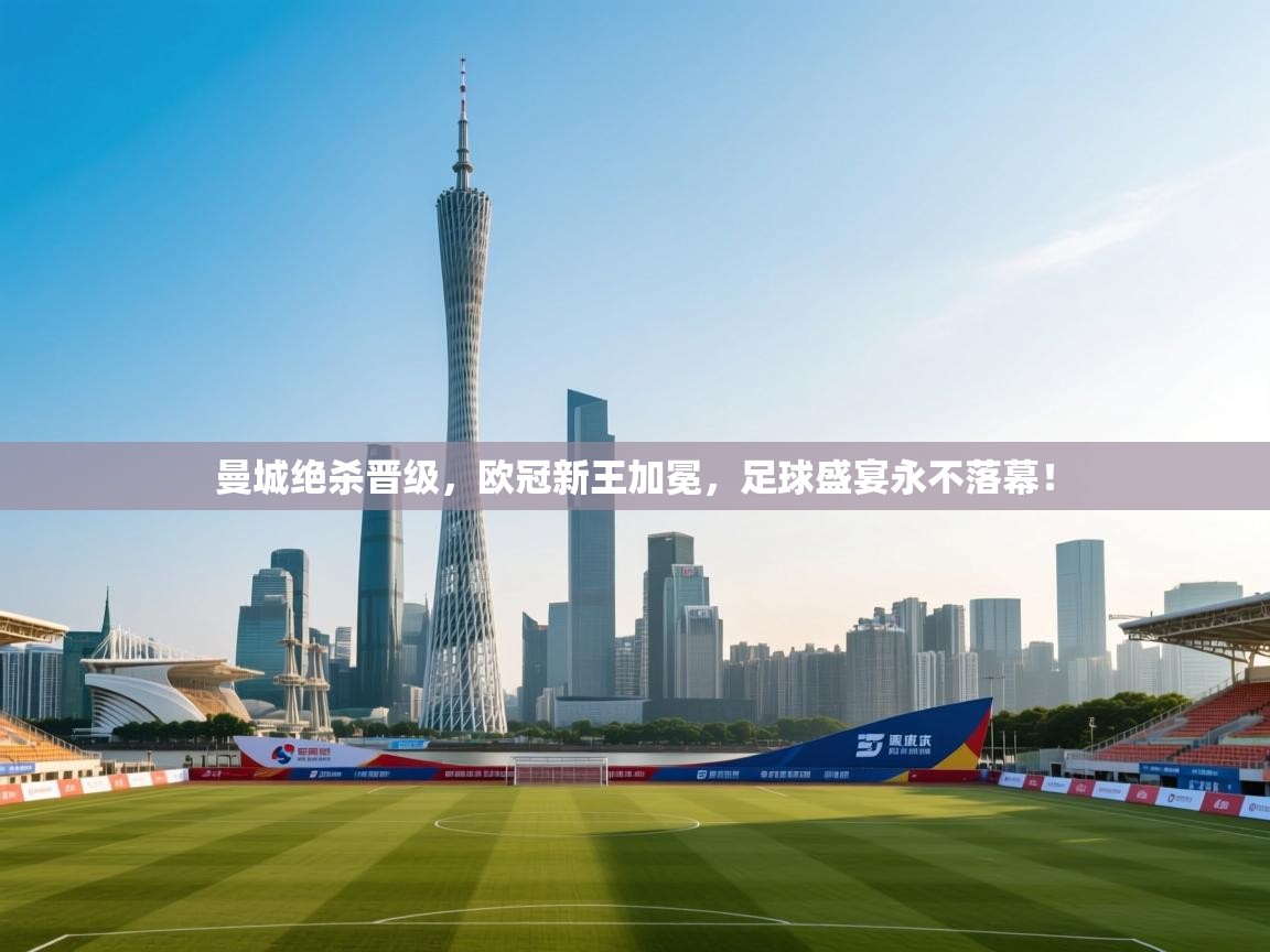 曼城绝杀晋级，欧冠新王加冕，足球盛宴永不落幕！  第2张