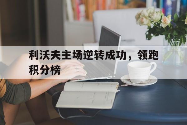 开云体育app在线-关于利沃夫主场逆转成功，领跑积分榜的信息